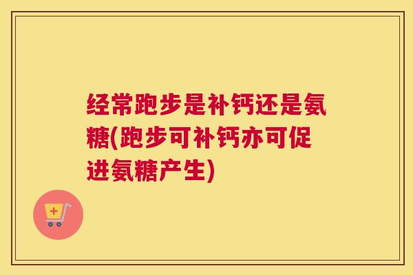 经常跑步是补钙还是氨糖(跑步可补钙亦可促进氨糖产生)