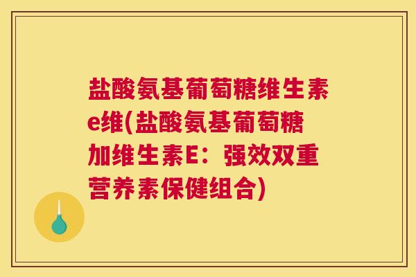 盐酸氨基葡萄糖维生素e维(盐酸氨基葡萄糖加维生素E:强效双重营养素保健组合) 盐酸氨基葡萄糖维生素e维(盐酸氨基葡萄糖加维生素E:强效双重营养素保健组合)