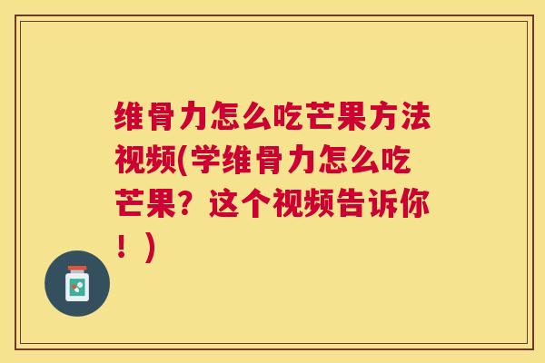 维骨力怎么吃芒果方法视频(学维骨力怎么吃芒果？这个视频告诉你！)