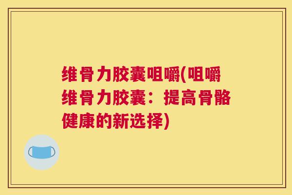 维骨力胶囊咀嚼(咀嚼维骨力胶囊：提高骨骼健康的新选择)