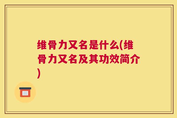 维骨力又名是什么(维骨力又名及其功效简介)