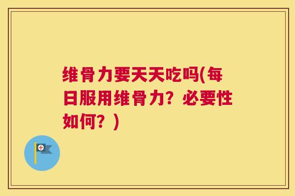 维骨力要天天吃吗(每日服用维骨力？必要性如何？)