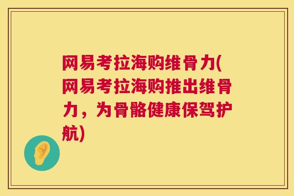网易考拉海购维骨力(网易考拉海购推出维骨力，为骨骼健康保驾护航)