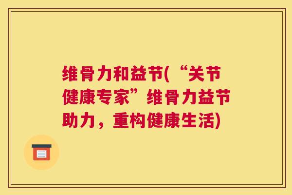维骨力和益节(“关节健康专家”维骨力益节助力，重构健康生活)
