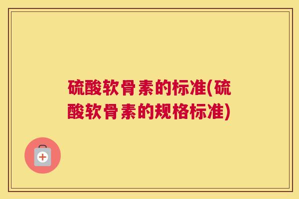 硫酸软骨素的标准(硫酸软骨素的规格标准)