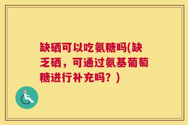 缺硒可以吃氨糖吗(缺乏硒，可通过氨基葡萄糖进行补充吗？)