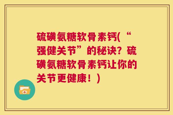 硫磺氨糖软骨素钙(“强健关节”的秘诀？硫磺氨糖软骨素钙让你的关节更健康！)