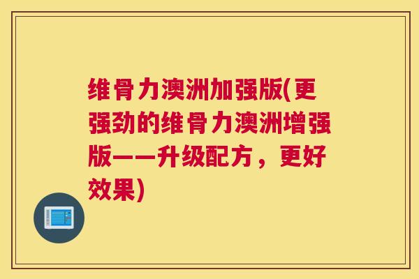 维骨力澳洲加强版(更强劲的维骨力澳洲增强版——升级配方，更好效果)