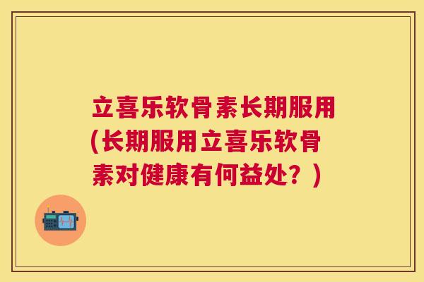 立喜乐软骨素长期服用(长期服用立喜乐软骨素对健康有何益处？)