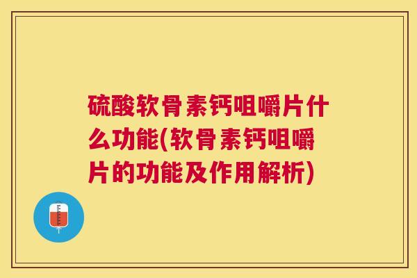 硫酸软骨素钙咀嚼片什么功能(软骨素钙咀嚼片的功能及作用解析)