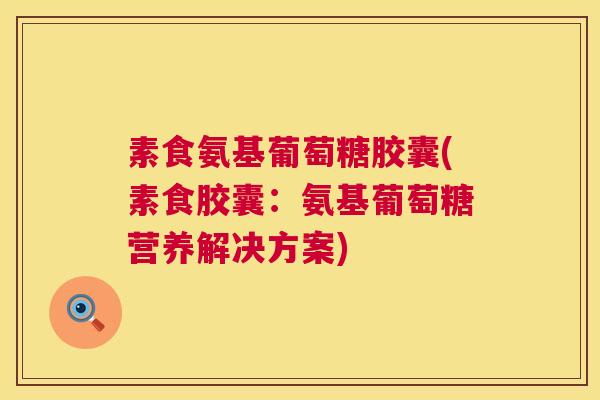 素食氨基葡萄糖胶囊(素食胶囊：氨基葡萄糖营养解决方案)