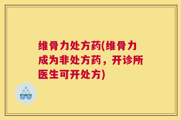 维骨力处方药(维骨力成为非处方药，开诊所医生可开处方)
