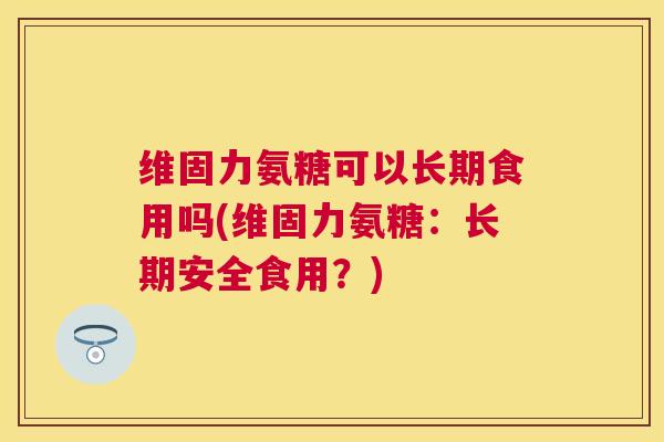 维固力氨糖可以长期食用吗(维固力氨糖：长期安全食用？)