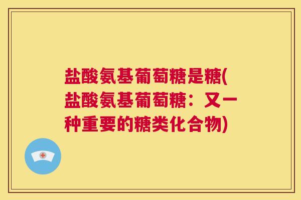 盐酸氨基葡萄糖是糖(盐酸氨基葡萄糖：又一种重要的糖类化合物)