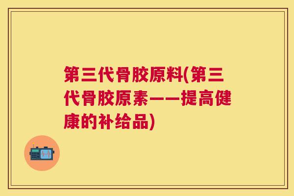 第三代骨胶原料(第三代骨胶原素——提高健康的补给品)