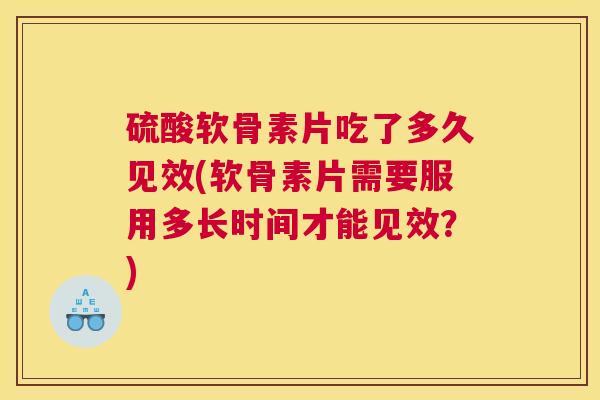 硫酸软骨素片吃了多久见效(软骨素片需要服用多长时间才能见效？)
