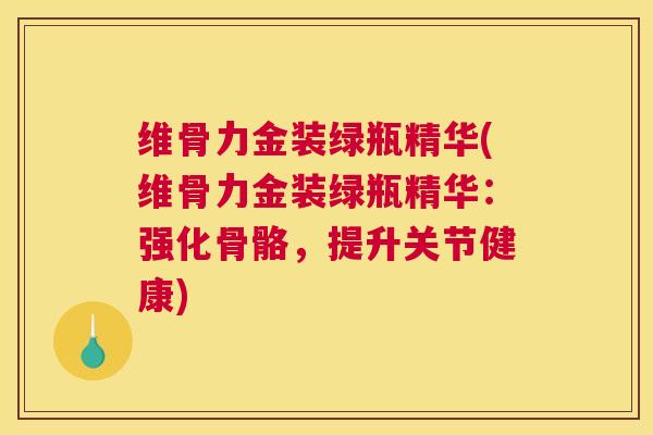 维骨力金装绿瓶精华(维骨力金装绿瓶精华：强化骨骼，提升关节健康)