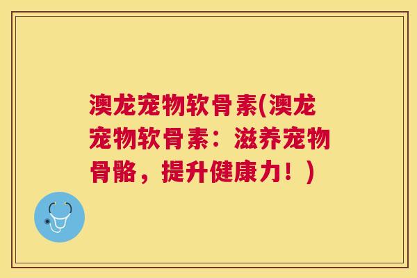 澳龙宠物软骨素(澳龙宠物软骨素：滋养宠物骨骼，提升健康力！)