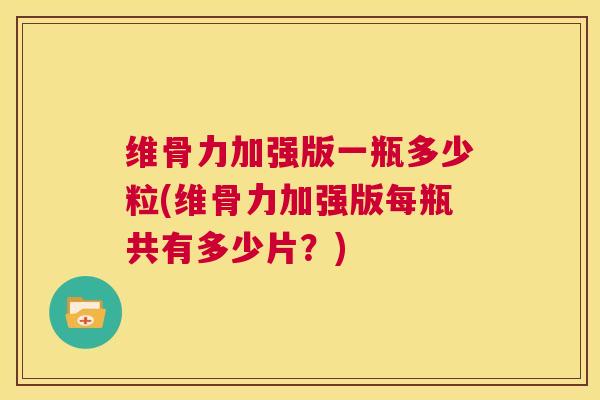 维骨力加强版一瓶多少粒(维骨力加强版每瓶共有多少片？)