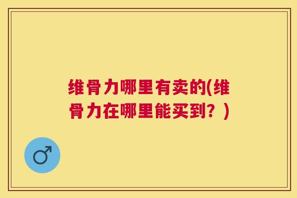 维骨力哪里有卖的(维骨力在哪里能买到？)