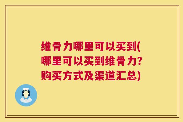 维骨力哪里可以买到(哪里可以买到维骨力？购买方式及渠道汇总)