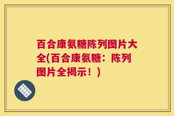 百合康氨糖陈列图片大全(百合康氨糖：陈列图片全揭示！)