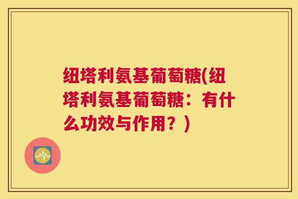 纽塔利氨基葡萄糖(纽塔利氨基葡萄糖：有什么功效与作用？)