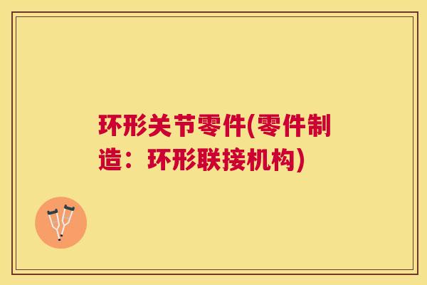环形关节零件(零件制造：环形联接机构)