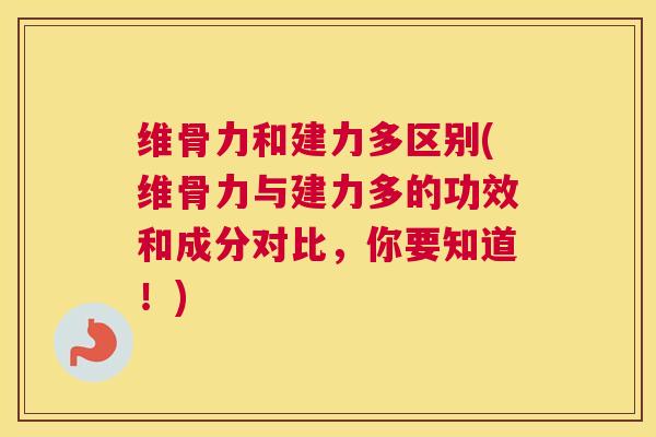 维骨力和建力多区别(维骨力与建力多的功效和成分对比，你要知道！)