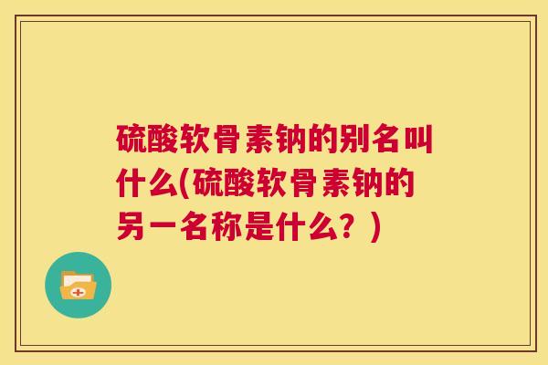 硫酸软骨素钠的别名叫什么(硫酸软骨素钠的另一名称是什么？)
