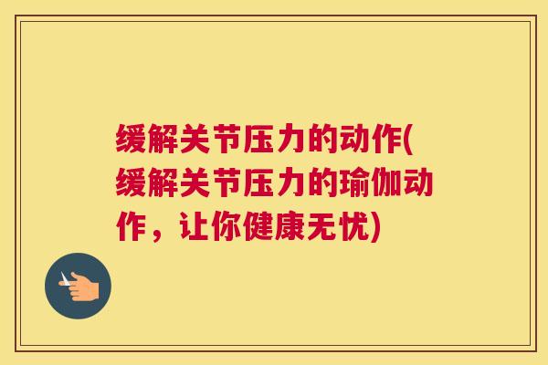缓解关节压力的动作(缓解关节压力的瑜伽动作，让你健康无忧)