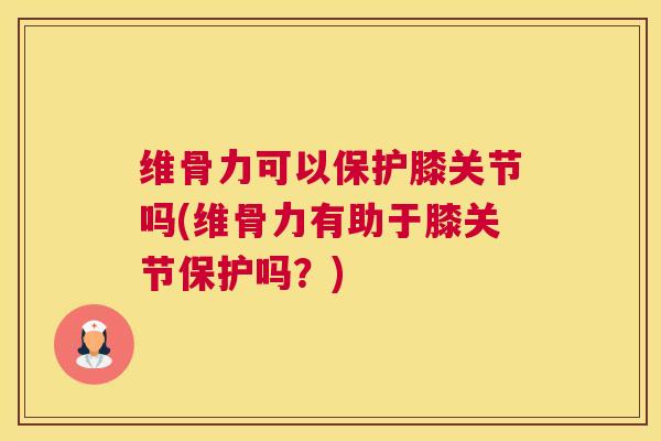 维骨力可以保护膝关节吗(维骨力有助于膝关节保护吗？)