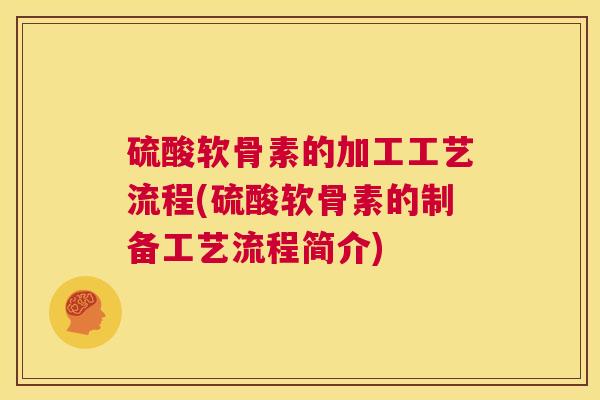 硫酸软骨素的加工工艺流程(硫酸软骨素的制备工艺流程简介)