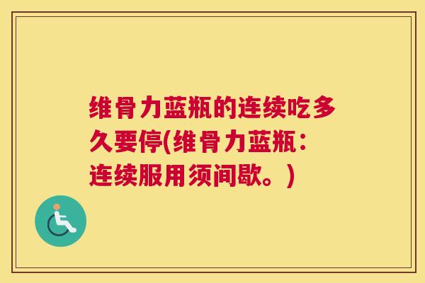 维骨力蓝瓶的连续吃多久要停(维骨力蓝瓶：连续服用须间歇。)