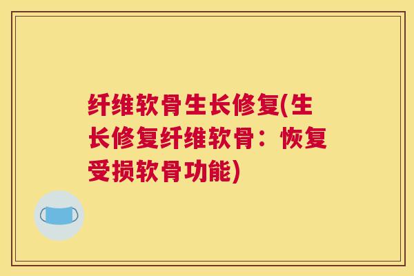 纤维软骨生长修复(生长修复纤维软骨：恢复受损软骨功能)