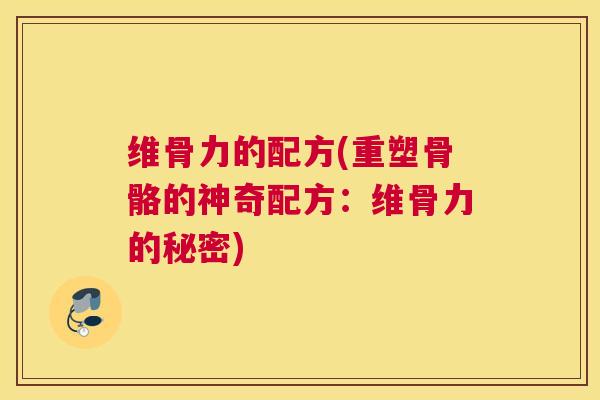 维骨力的配方(重塑骨骼的神奇配方：维骨力的秘密)
