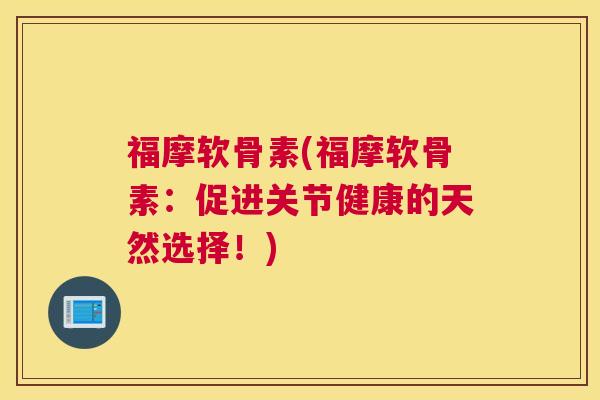 福摩软骨素(福摩软骨素：促进关节健康的天然选择！)