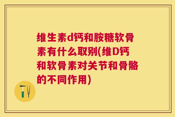 维生素d钙和胺糖软骨素有什么取别(维D钙和软骨素对关节和骨骼的不同作用)