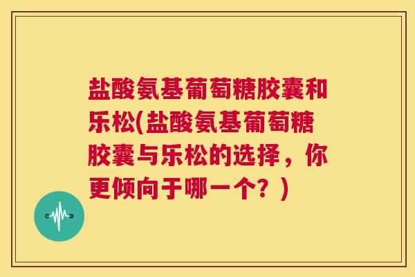 盐酸氨基葡萄糖胶囊和乐松(盐酸氨基葡萄糖胶囊与乐松的选择，你更倾向于哪一个？)