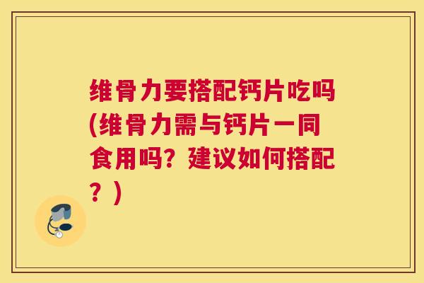 维骨力要搭配钙片吃吗(维骨力需与钙片一同食用吗？建议如何搭配？)