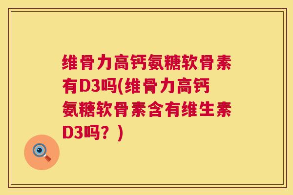 维骨力高钙氨糖软骨素有D3吗(维骨力高钙氨糖软骨素含有维生素D3吗？)