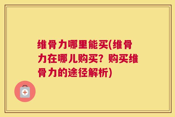维骨力哪里能买(维骨力在哪儿购买?购买维骨力的途径解析) 维骨力哪里能买(维骨力在哪儿购买?购买维骨力的途径解析)
