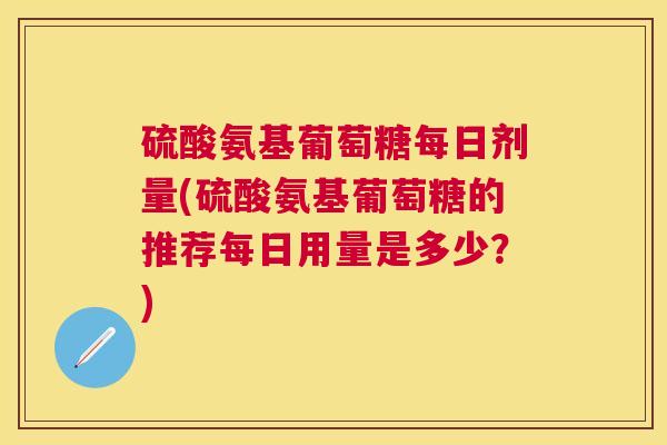 硫酸氨基葡萄糖每日剂量(硫酸氨基葡萄糖的推荐每日用量是多少？)