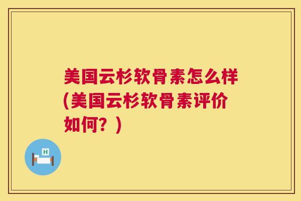 美国云杉软骨素怎么样(美国云杉软骨素评价如何？)