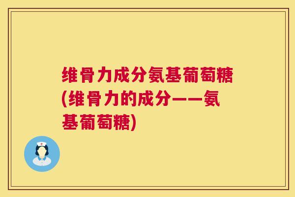 维骨力成分氨基葡萄糖(维骨力的成分——氨基葡萄糖)