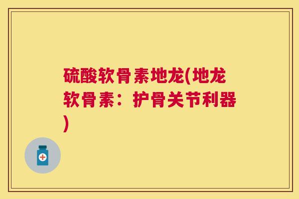 硫酸软骨素地龙(地龙软骨素：护骨关节利器)