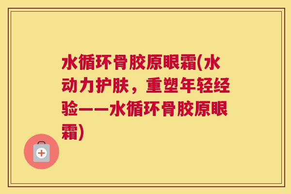 水循环骨胶原眼霜(水动力护肤,重塑年轻经验——水循环骨胶原眼霜) 水循环骨胶原眼霜(水动力护肤,重塑年轻经验——水循环骨胶原眼霜)