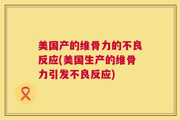 美国产的维骨力的不良反应(美国生产的维骨力引发不良反应)