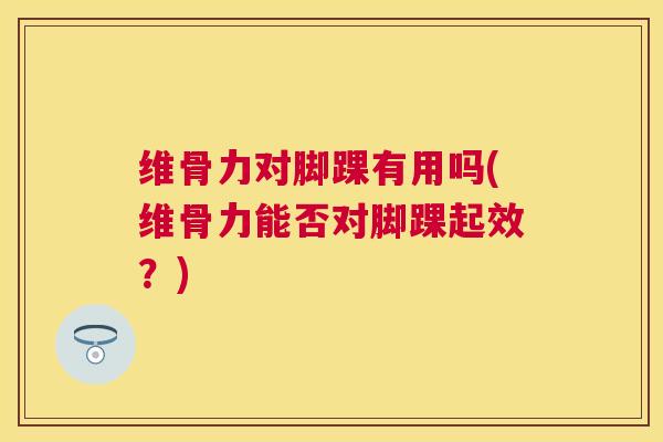 维骨力对脚踝有用吗(维骨力能否对脚踝起效？)