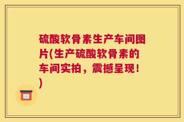 硫酸软骨素生产车间图片(生产硫酸软骨素的车间实拍，震撼呈现！)